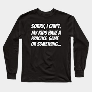 Sorry I Can't. My Kids Have A Practice  Game Or Something... Long Sleeve T-Shirt